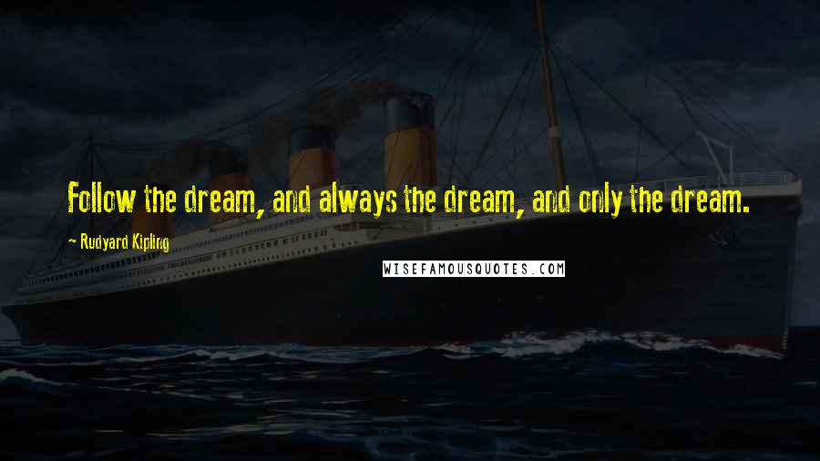 Rudyard Kipling Quotes: Follow the dream, and always the dream, and only the dream.