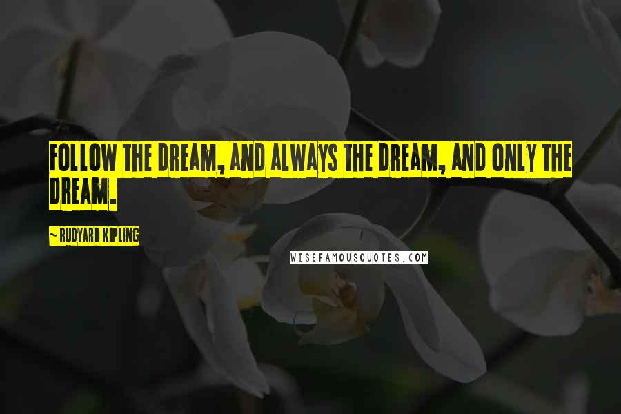 Rudyard Kipling Quotes: Follow the dream, and always the dream, and only the dream.