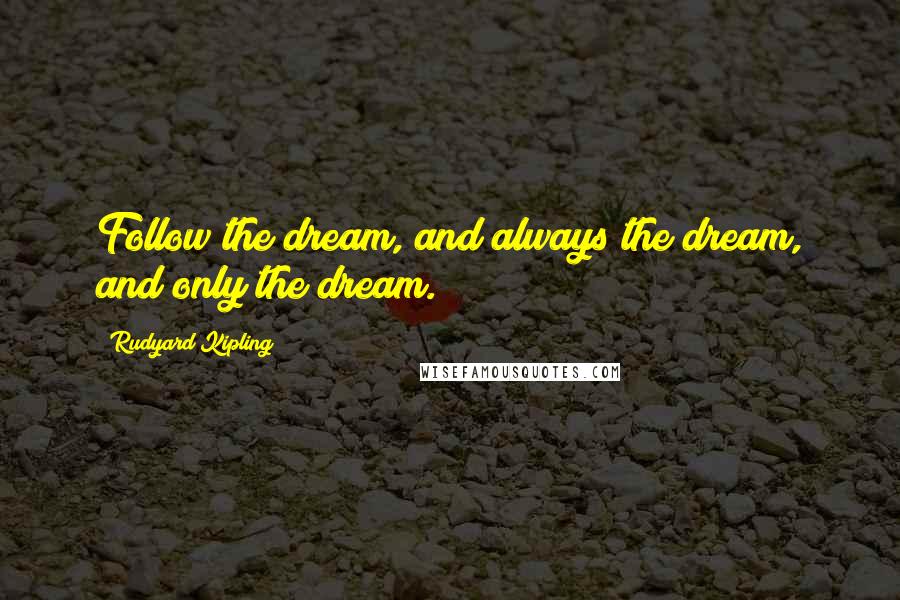 Rudyard Kipling Quotes: Follow the dream, and always the dream, and only the dream.