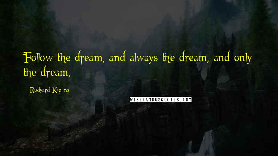 Rudyard Kipling Quotes: Follow the dream, and always the dream, and only the dream.