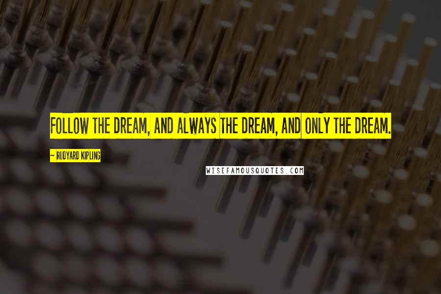 Rudyard Kipling Quotes: Follow the dream, and always the dream, and only the dream.