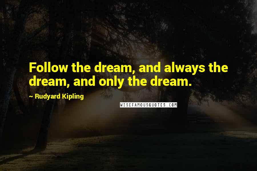 Rudyard Kipling Quotes: Follow the dream, and always the dream, and only the dream.