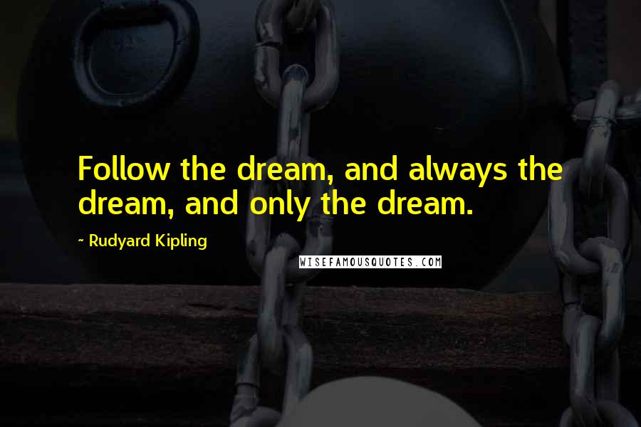 Rudyard Kipling Quotes: Follow the dream, and always the dream, and only the dream.