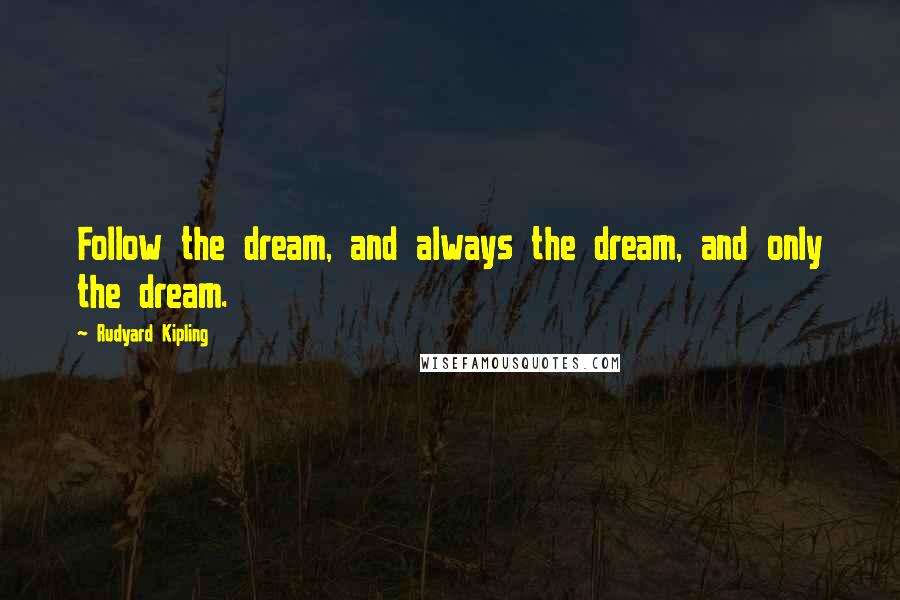 Rudyard Kipling Quotes: Follow the dream, and always the dream, and only the dream.