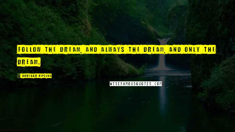 Rudyard Kipling Quotes: Follow the dream, and always the dream, and only the dream.