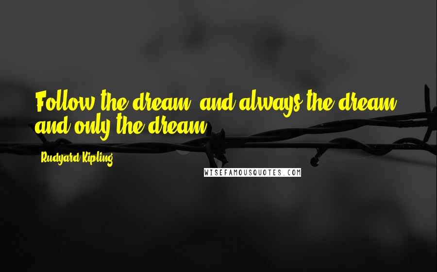 Rudyard Kipling Quotes: Follow the dream, and always the dream, and only the dream.