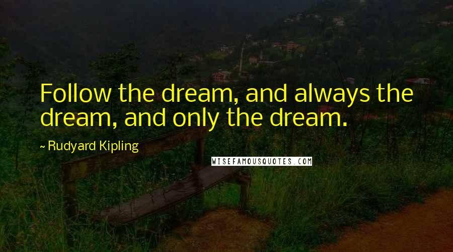 Rudyard Kipling Quotes: Follow the dream, and always the dream, and only the dream.