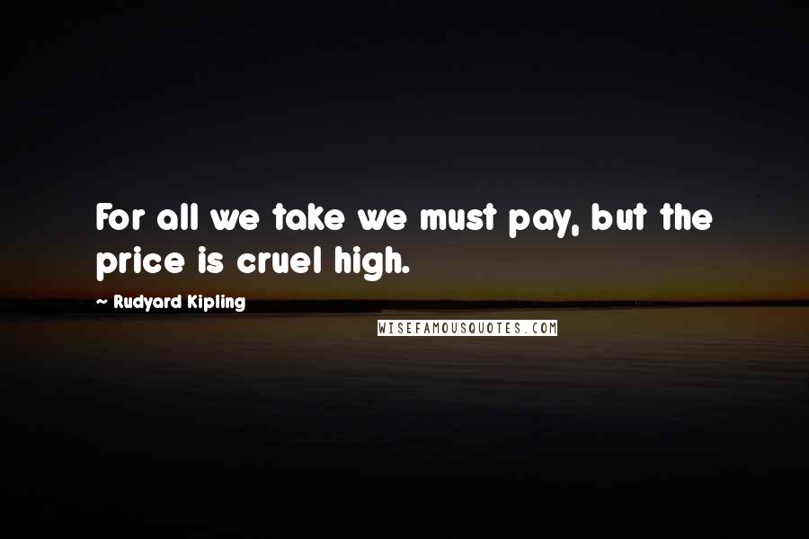 Rudyard Kipling Quotes: For all we take we must pay, but the price is cruel high.