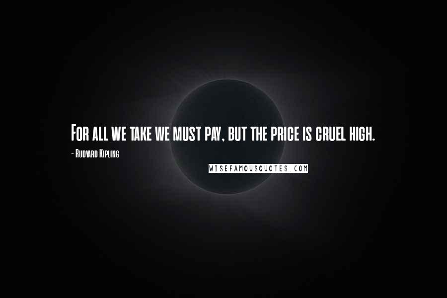 Rudyard Kipling Quotes: For all we take we must pay, but the price is cruel high.