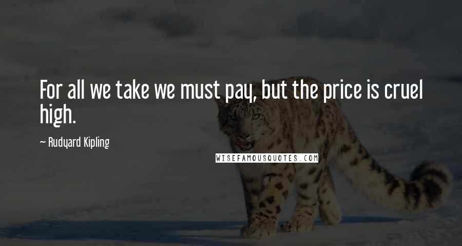 Rudyard Kipling Quotes: For all we take we must pay, but the price is cruel high.