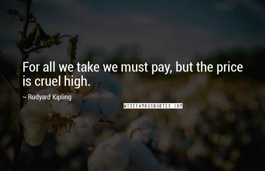 Rudyard Kipling Quotes: For all we take we must pay, but the price is cruel high.