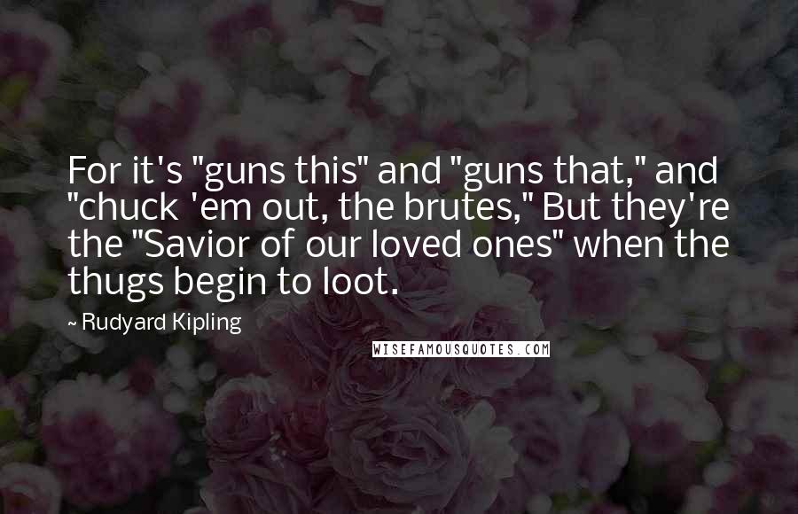 Rudyard Kipling Quotes: For it's "guns this" and "guns that," and "chuck 'em out, the brutes," But they're the "Savior of our loved ones" when the thugs begin to loot.