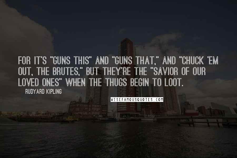 Rudyard Kipling Quotes: For it's "guns this" and "guns that," and "chuck 'em out, the brutes," But they're the "Savior of our loved ones" when the thugs begin to loot.