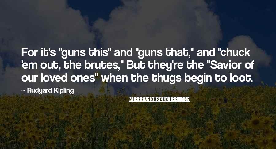 Rudyard Kipling Quotes: For it's "guns this" and "guns that," and "chuck 'em out, the brutes," But they're the "Savior of our loved ones" when the thugs begin to loot.