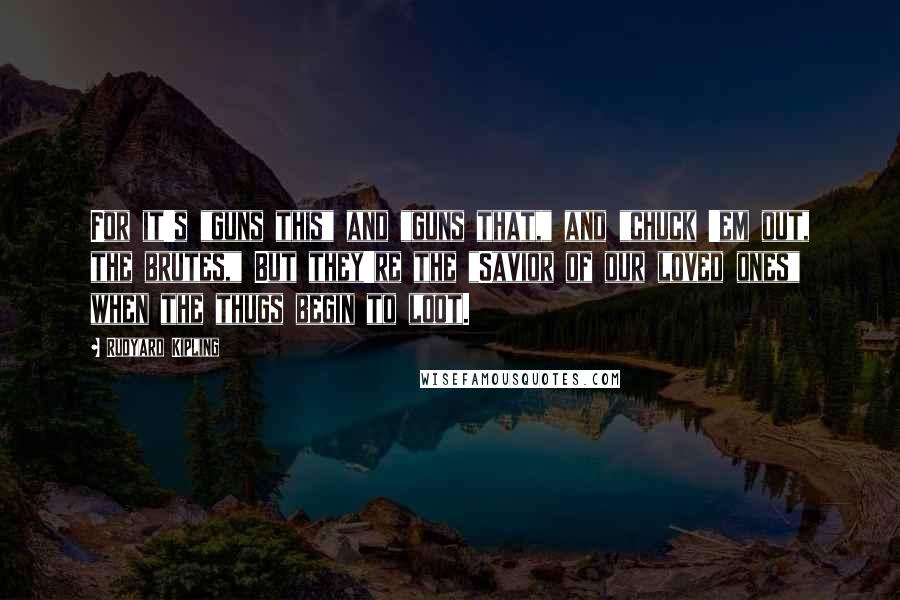 Rudyard Kipling Quotes: For it's "guns this" and "guns that," and "chuck 'em out, the brutes," But they're the "Savior of our loved ones" when the thugs begin to loot.