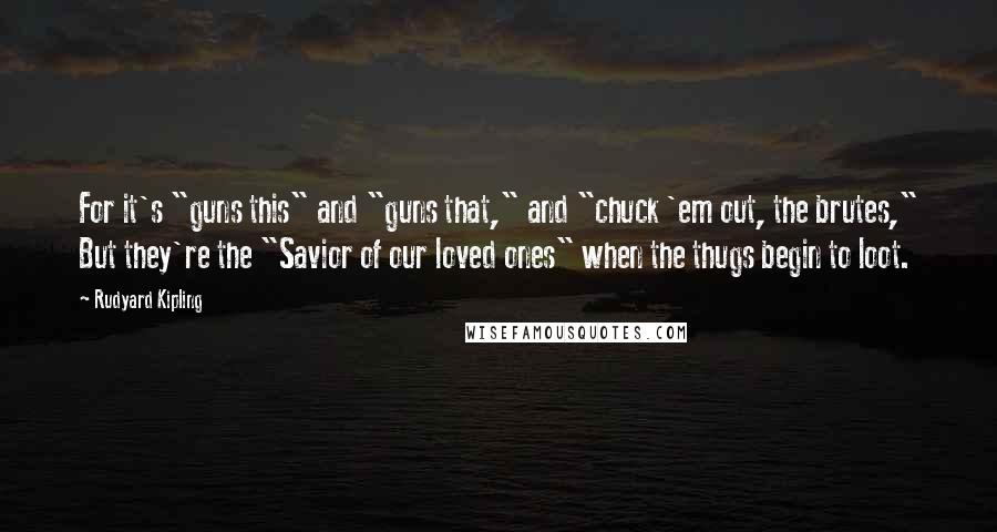 Rudyard Kipling Quotes: For it's "guns this" and "guns that," and "chuck 'em out, the brutes," But they're the "Savior of our loved ones" when the thugs begin to loot.