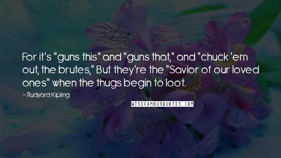 Rudyard Kipling Quotes: For it's "guns this" and "guns that," and "chuck 'em out, the brutes," But they're the "Savior of our loved ones" when the thugs begin to loot.