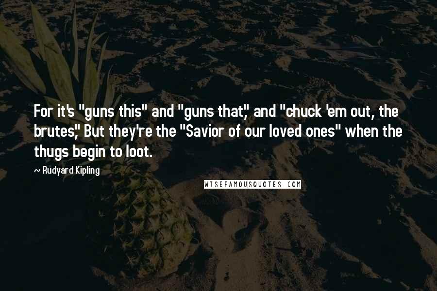 Rudyard Kipling Quotes: For it's "guns this" and "guns that," and "chuck 'em out, the brutes," But they're the "Savior of our loved ones" when the thugs begin to loot.