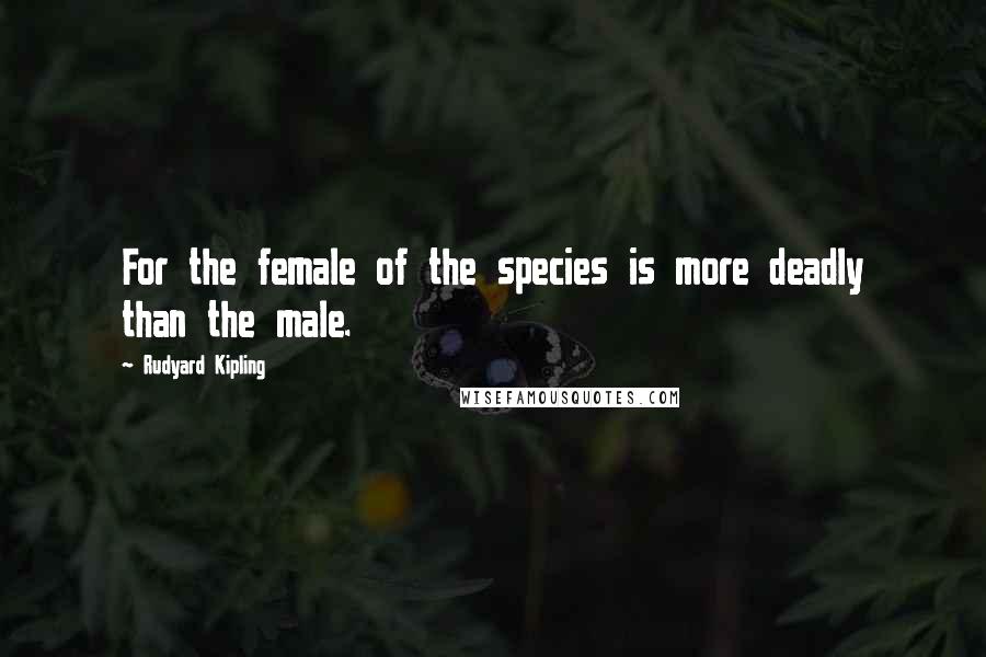 Rudyard Kipling Quotes: For the female of the species is more deadly than the male.