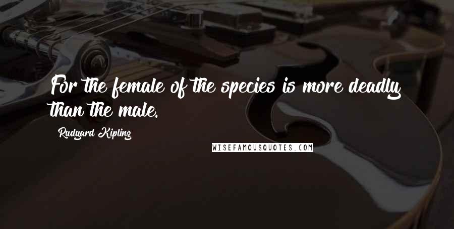 Rudyard Kipling Quotes: For the female of the species is more deadly than the male.