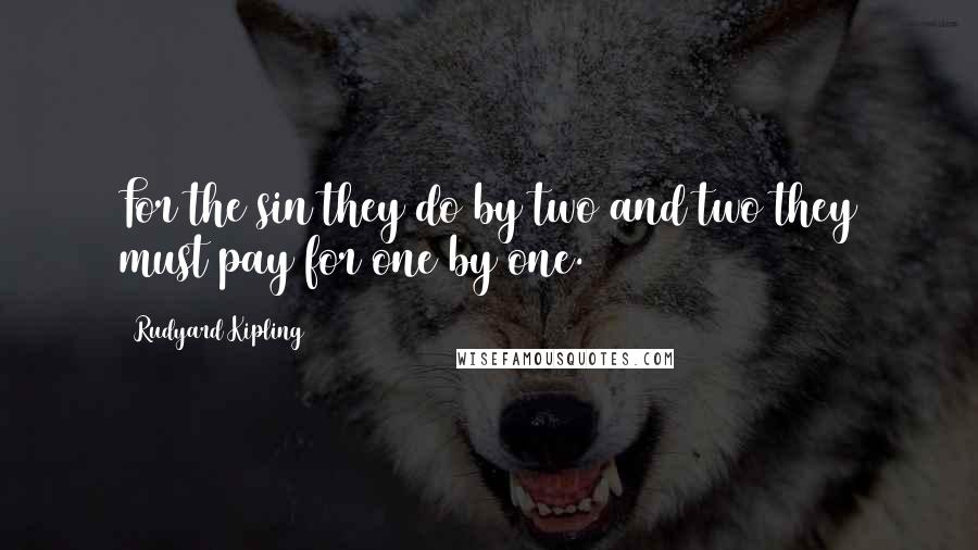 Rudyard Kipling Quotes: For the sin they do by two and two they must pay for one by one.