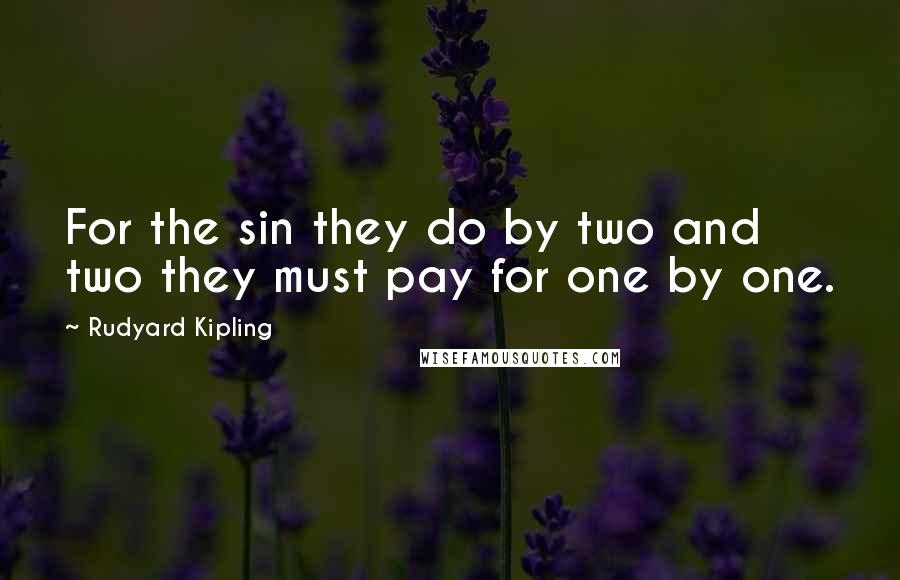 Rudyard Kipling Quotes: For the sin they do by two and two they must pay for one by one.