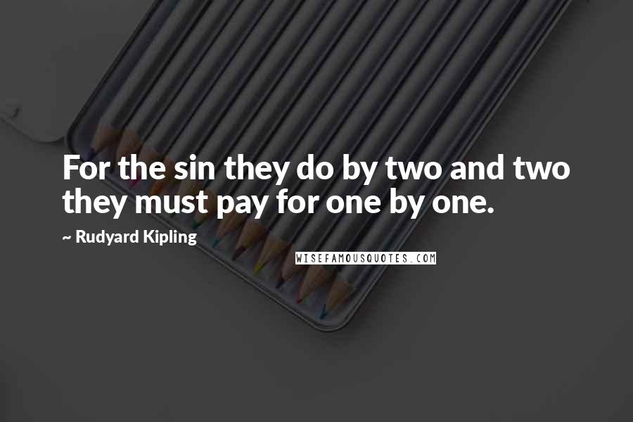 Rudyard Kipling Quotes: For the sin they do by two and two they must pay for one by one.