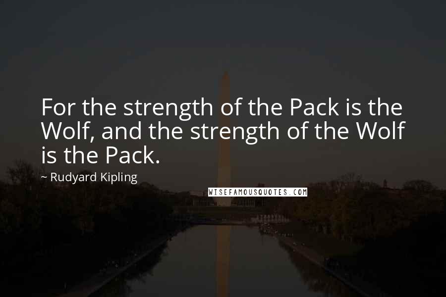 Rudyard Kipling Quotes: For the strength of the Pack is the Wolf, and the strength of the Wolf is the Pack.