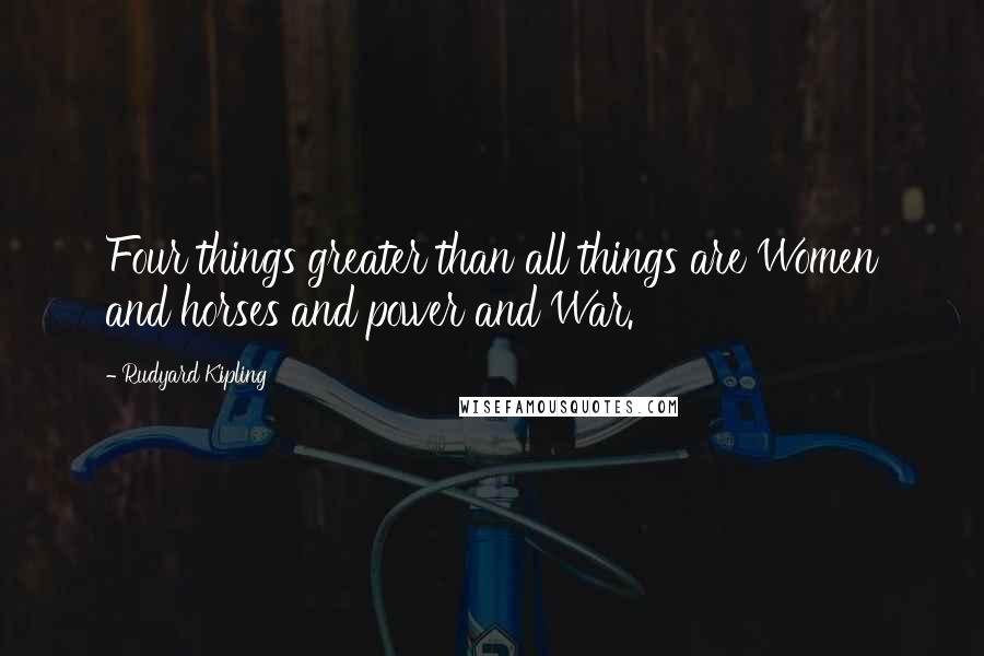 Rudyard Kipling Quotes: Four things greater than all things are Women and horses and power and War.