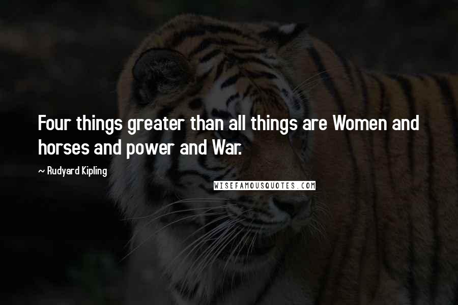 Rudyard Kipling Quotes: Four things greater than all things are Women and horses and power and War.