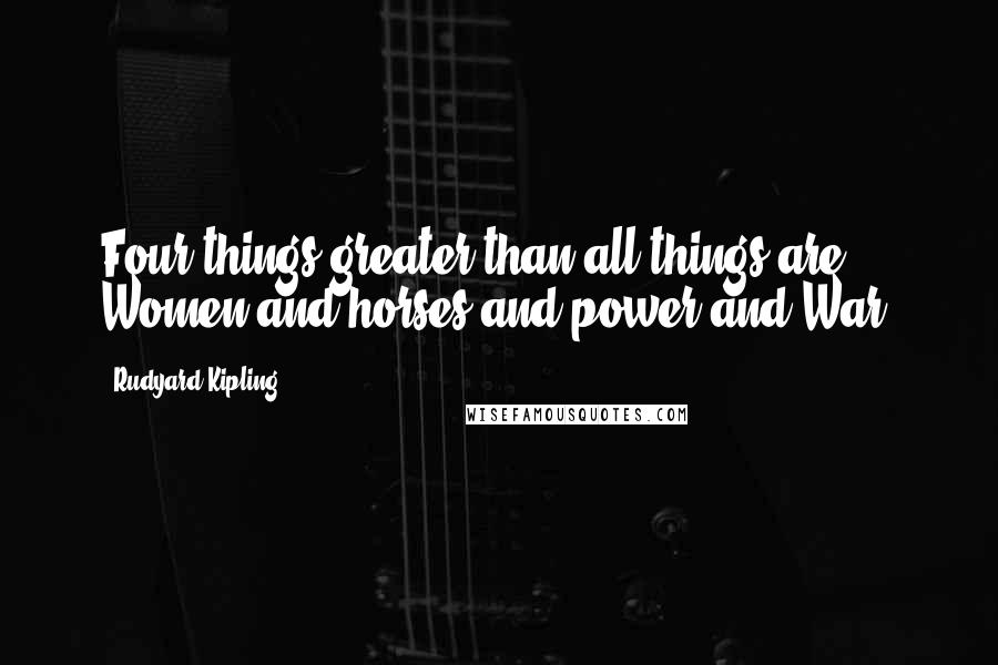 Rudyard Kipling Quotes: Four things greater than all things are Women and horses and power and War.