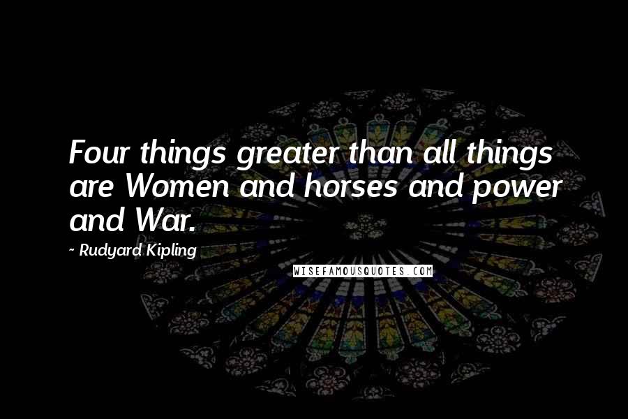 Rudyard Kipling Quotes: Four things greater than all things are Women and horses and power and War.