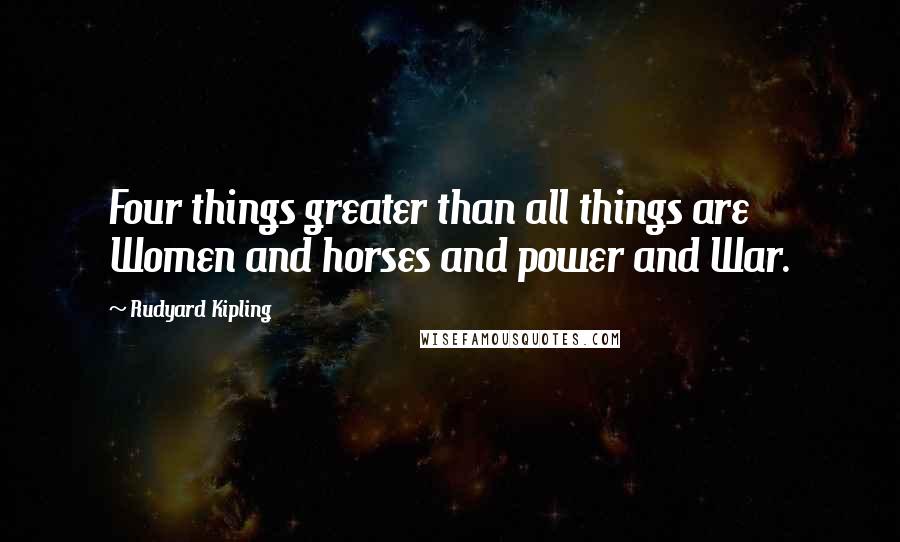 Rudyard Kipling Quotes: Four things greater than all things are Women and horses and power and War.