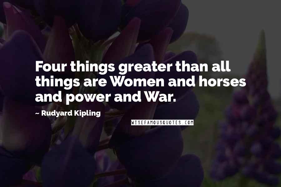 Rudyard Kipling Quotes: Four things greater than all things are Women and horses and power and War.