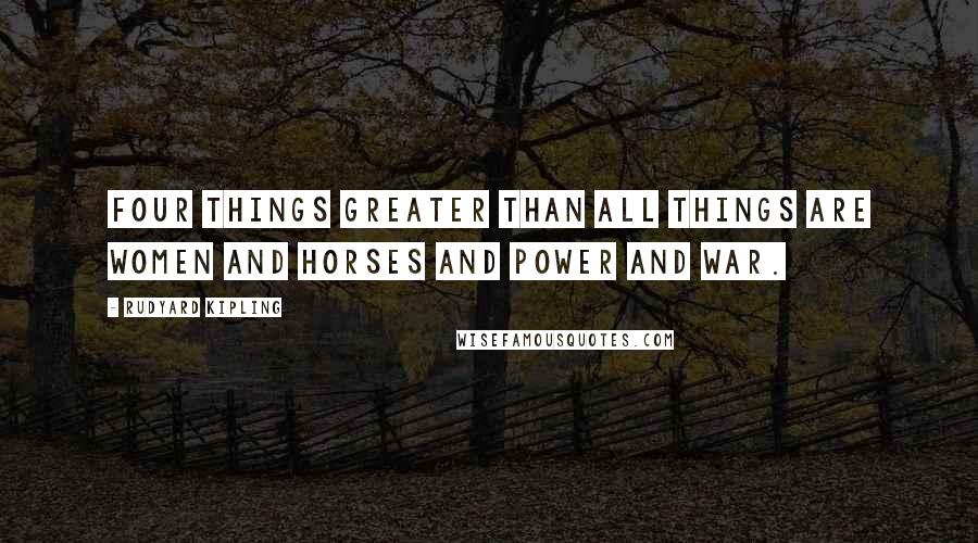 Rudyard Kipling Quotes: Four things greater than all things are Women and horses and power and War.