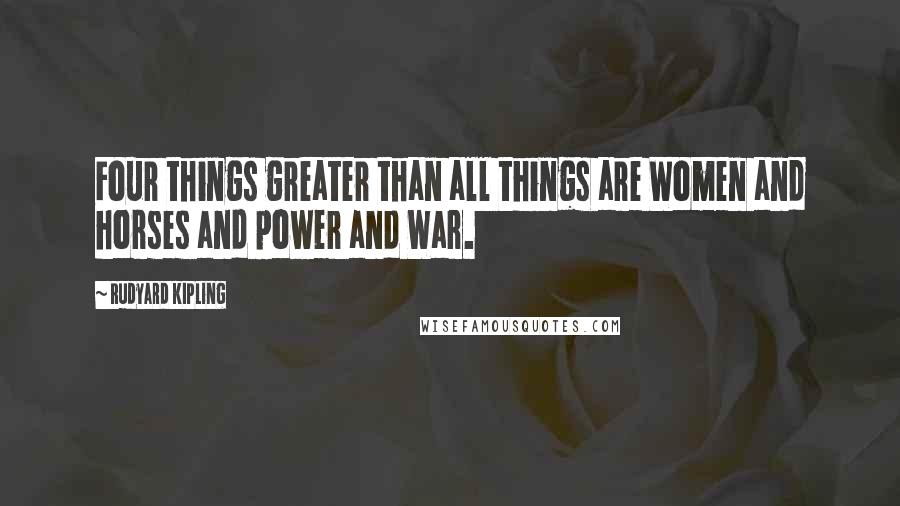 Rudyard Kipling Quotes: Four things greater than all things are Women and horses and power and War.