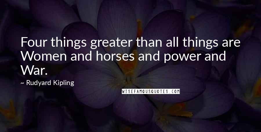 Rudyard Kipling Quotes: Four things greater than all things are Women and horses and power and War.