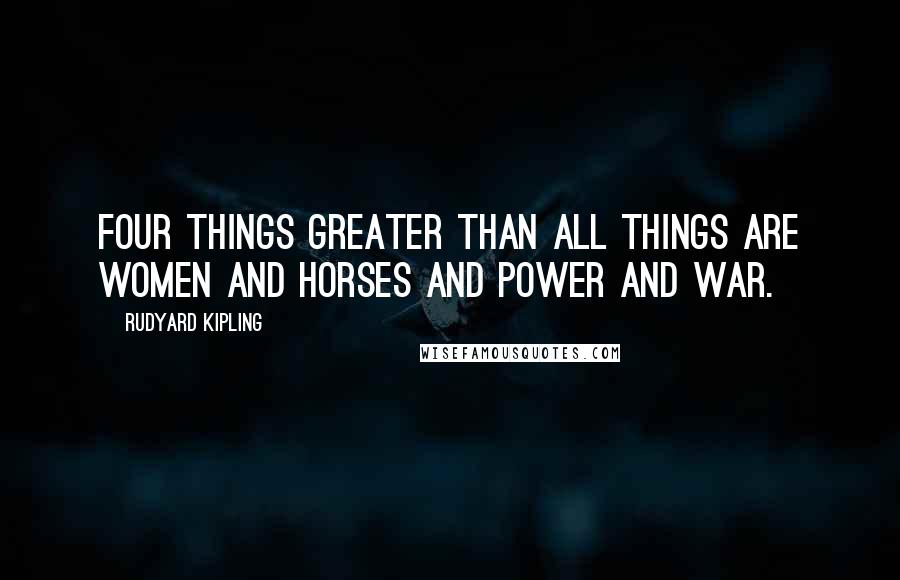 Rudyard Kipling Quotes: Four things greater than all things are Women and horses and power and War.