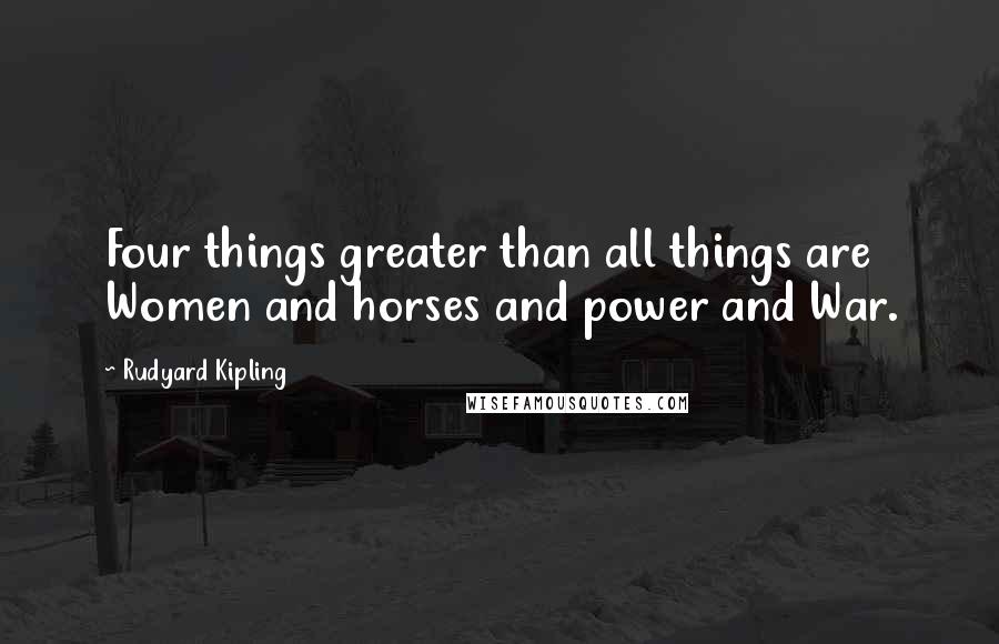 Rudyard Kipling Quotes: Four things greater than all things are Women and horses and power and War.