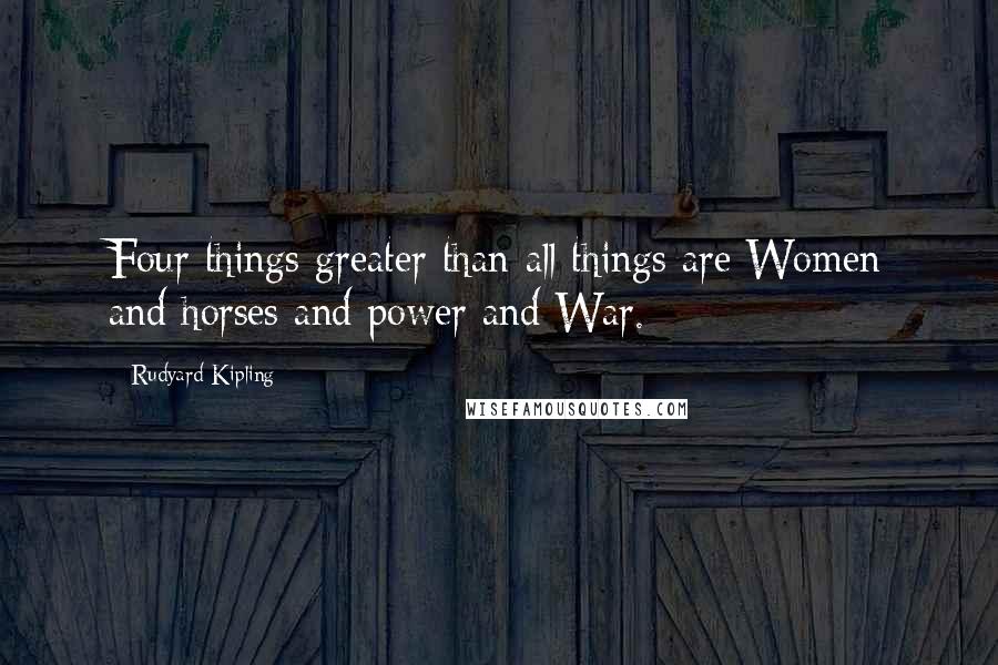 Rudyard Kipling Quotes: Four things greater than all things are Women and horses and power and War.