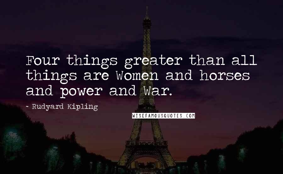 Rudyard Kipling Quotes: Four things greater than all things are Women and horses and power and War.