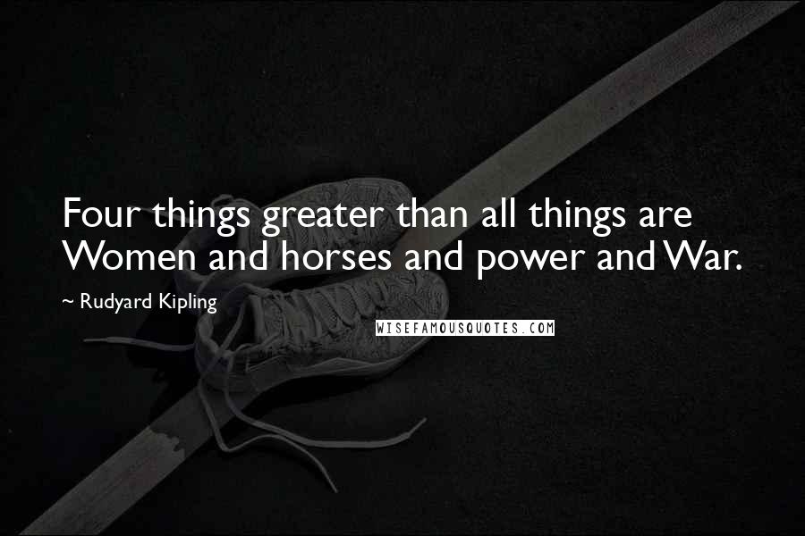 Rudyard Kipling Quotes: Four things greater than all things are Women and horses and power and War.