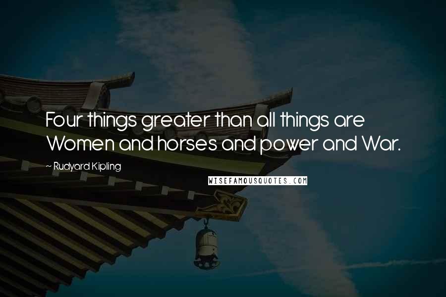 Rudyard Kipling Quotes: Four things greater than all things are Women and horses and power and War.