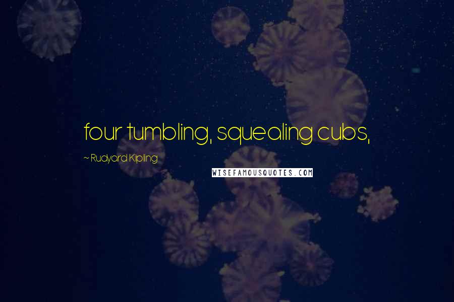 Rudyard Kipling Quotes: four tumbling, squealing cubs,