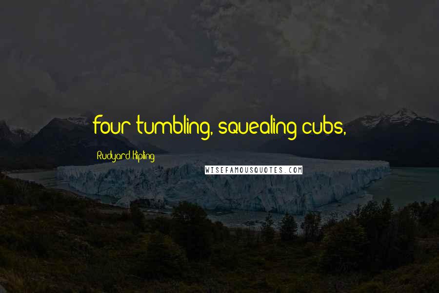 Rudyard Kipling Quotes: four tumbling, squealing cubs,