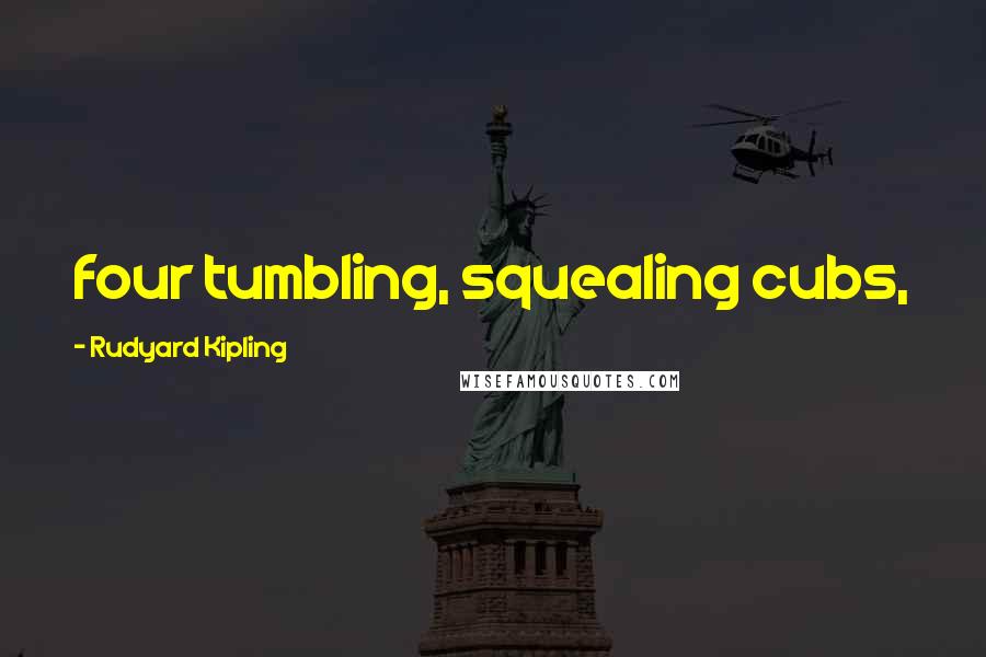 Rudyard Kipling Quotes: four tumbling, squealing cubs,