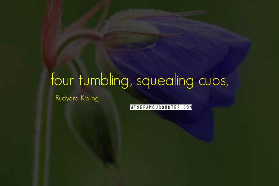 Rudyard Kipling Quotes: four tumbling, squealing cubs,