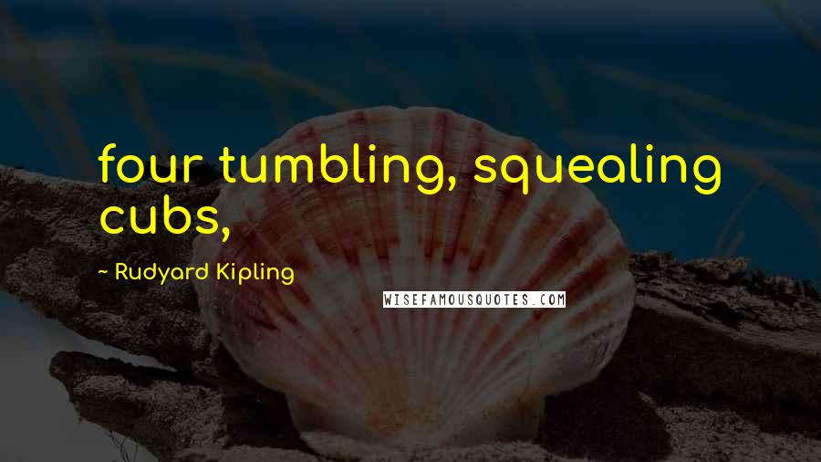 Rudyard Kipling Quotes: four tumbling, squealing cubs,