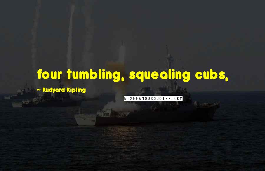 Rudyard Kipling Quotes: four tumbling, squealing cubs,