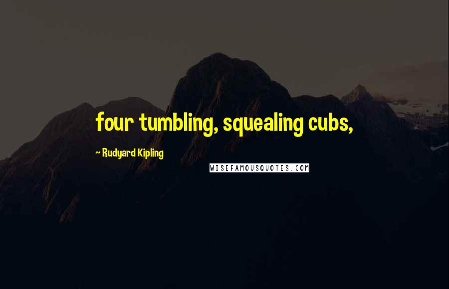 Rudyard Kipling Quotes: four tumbling, squealing cubs,